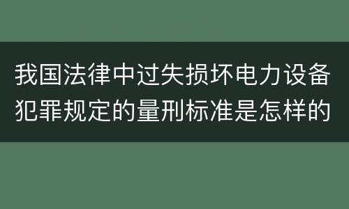 我国法律中过失损坏电力设备犯罪规定的量刑标准是怎样的