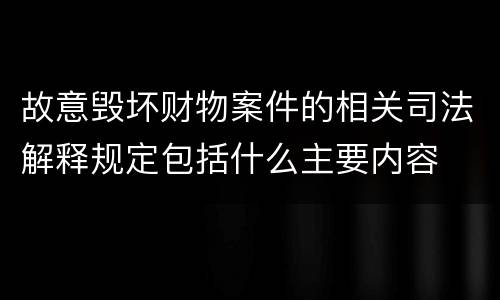 故意毁坏财物案件的相关司法解释规定包括什么主要内容