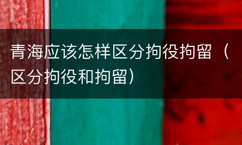 青海应该怎样区分拘役拘留（区分拘役和拘留）