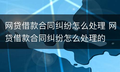 网贷借款合同纠纷怎么处理 网贷借款合同纠纷怎么处理的