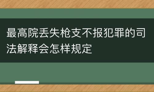 最高院丢失枪支不报犯罪的司法解释会怎样规定