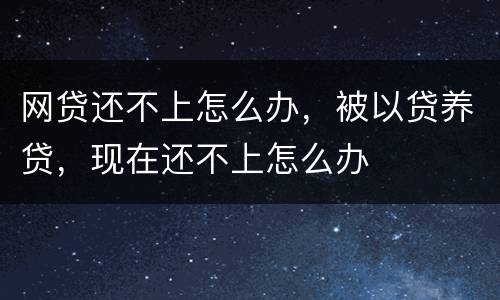网贷还不上怎么办，被以贷养贷，现在还不上怎么办