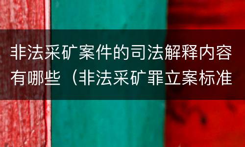 非法采矿案件的司法解释内容有哪些（非法采矿罪立案标准司法解释）
