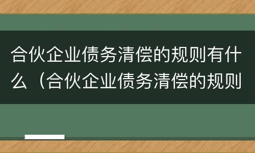 合伙企业债务清偿的规则有什么（合伙企业债务清偿的规则有什么规定）