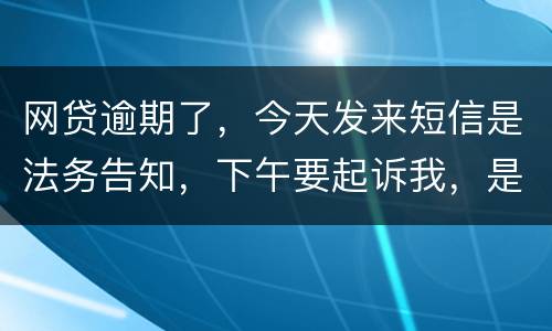 网贷逾期了，今天发来短信是法务告知，下午要起诉我，是不是真的