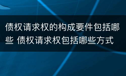 债权请求权的构成要件包括哪些 债权请求权包括哪些方式