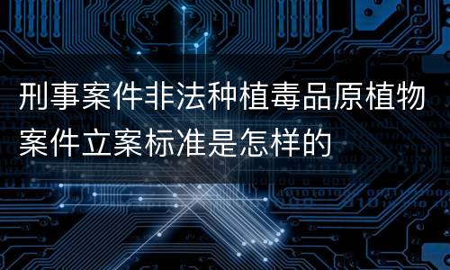 刑事案件非法种植毒品原植物案件立案标准是怎样的
