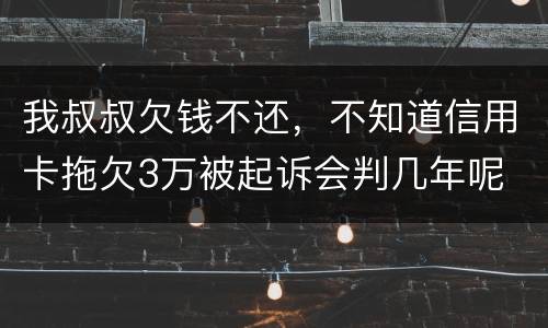 我叔叔欠钱不还，不知道信用卡拖欠3万被起诉会判几年呢