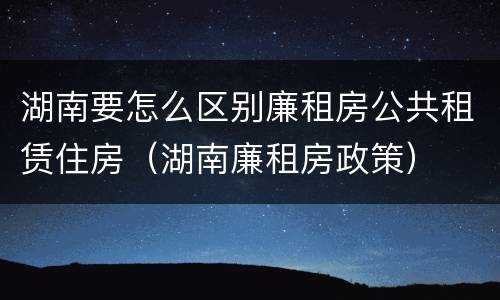 湖南要怎么区别廉租房公共租赁住房（湖南廉租房政策）
