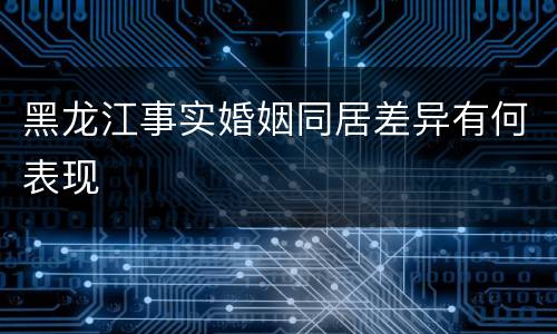 黑龙江事实婚姻同居差异有何表现