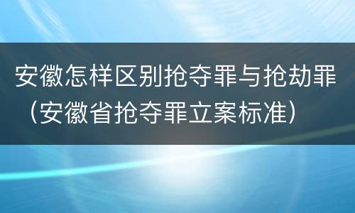 安徽怎样区别抢夺罪与抢劫罪（安徽省抢夺罪立案标准）