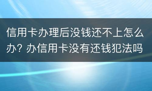 信用卡办理后没钱还不上怎么办? 办信用卡没有还钱犯法吗