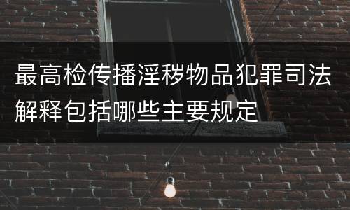 最高检传播淫秽物品犯罪司法解释包括哪些主要规定