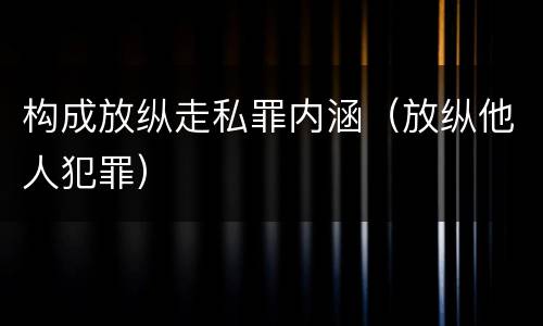 构成放纵走私罪内涵（放纵他人犯罪）