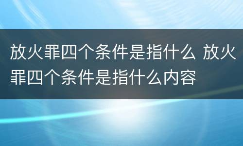 放火罪四个条件是指什么 放火罪四个条件是指什么内容