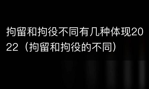 拘留和拘役不同有几种体现2022（拘留和拘役的不同）