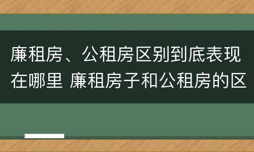 廉租房、公租房区别到底表现在哪里 廉租房子和公租房的区别
