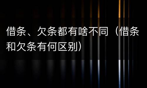 借条、欠条都有啥不同（借条和欠条有何区别）