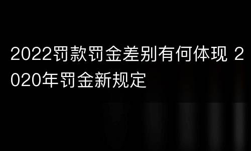2022罚款罚金差别有何体现 2020年罚金新规定