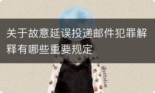 关于故意延误投递邮件犯罪解释有哪些重要规定