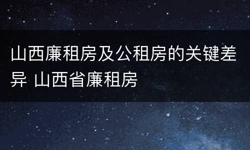 山西廉租房及公租房的关键差异 山西省廉租房