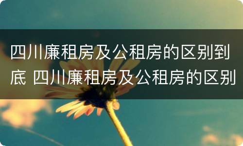 四川廉租房及公租房的区别到底 四川廉租房及公租房的区别到底在哪里