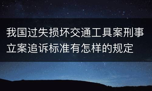 我国过失损坏交通工具案刑事立案追诉标准有怎样的规定
