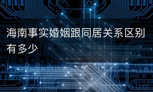 海南事实婚姻跟同居关系区别有多少