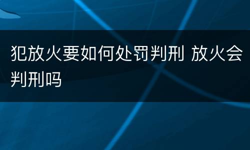 犯放火要如何处罚判刑 放火会判刑吗