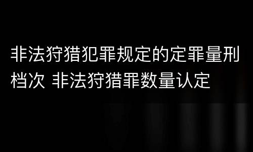 非法狩猎犯罪规定的定罪量刑档次 非法狩猎罪数量认定