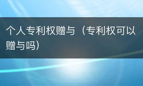 个人专利权赠与（专利权可以赠与吗）