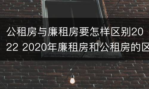 公租房与廉租房要怎样区别2022 2020年廉租房和公租房的区别