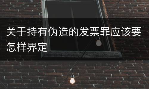 关于持有伪造的发票罪应该要怎样界定