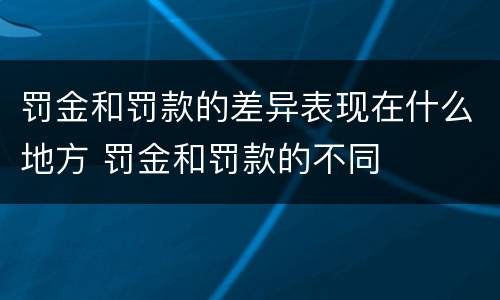 罚金和罚款的差异表现在什么地方 罚金和罚款的不同