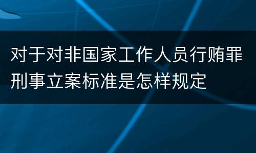 对于对非国家工作人员行贿罪刑事立案标准是怎样规定