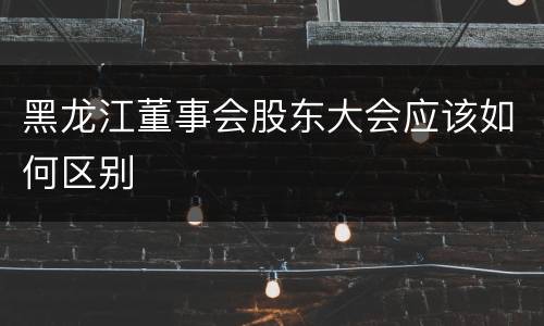 黑龙江董事会股东大会应该如何区别