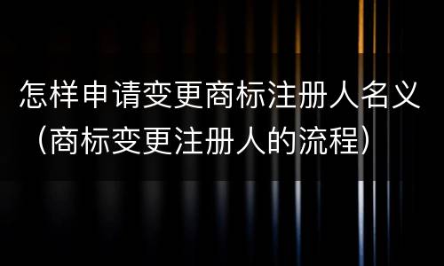 怎样申请变更商标注册人名义（商标变更注册人的流程）