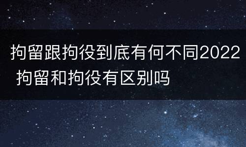 拘留跟拘役到底有何不同2022 拘留和拘役有区别吗