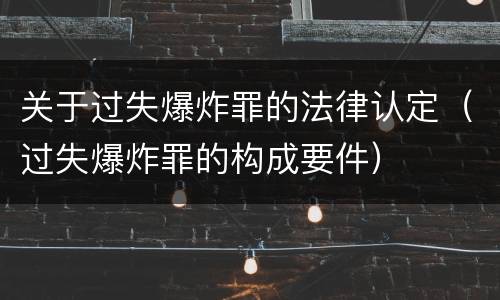 关于过失爆炸罪的法律认定（过失爆炸罪的构成要件）