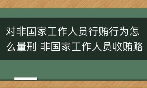 对非国家工作人员行贿行为怎么量刑 非国家工作人员收贿赂量刑标准