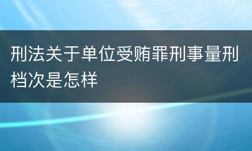 刑法关于单位受贿罪刑事量刑档次是怎样