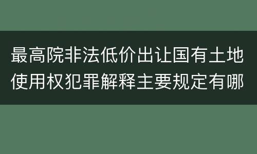 最高院非法低价出让国有土地使用权犯罪解释主要规定有哪些