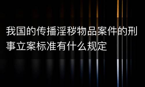 我国的传播淫秽物品案件的刑事立案标准有什么规定