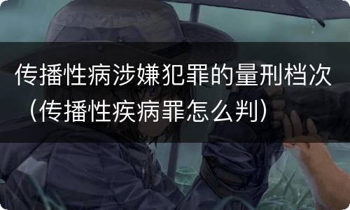 传播性病涉嫌犯罪的量刑档次（传播性疾病罪怎么判）