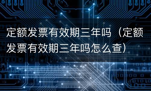 定额发票有效期三年吗（定额发票有效期三年吗怎么查）