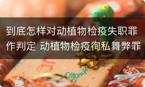 到底怎样对动植物检疫失职罪作判定 动植物检疫徇私舞弊罪与动植物检疫失职罪的区别在于