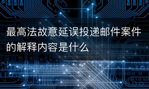 最高法故意延误投递邮件案件的解释内容是什么