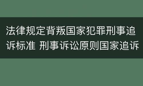 法律规定背叛国家犯罪刑事追诉标准 刑事诉讼原则国家追诉