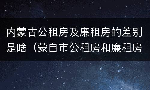 内蒙古公租房及廉租房的差别是啥（蒙自市公租房和廉租房）