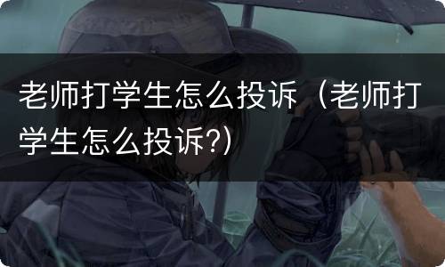 老师打学生怎么投诉（老师打学生怎么投诉?）